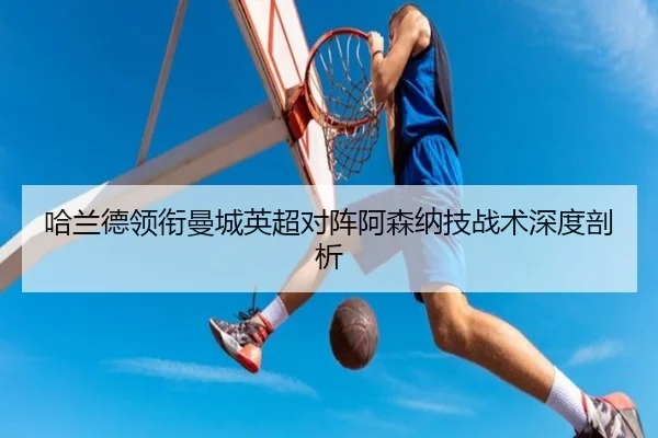 哈兰德领衔曼城英超对阵阿森纳技战术深度剖析
